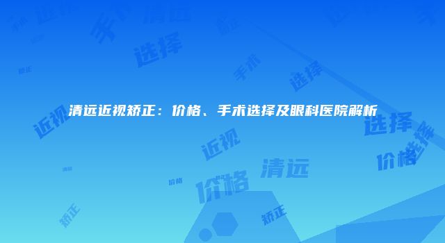 清远近视矫正：价格、手术选择及眼科医院解析