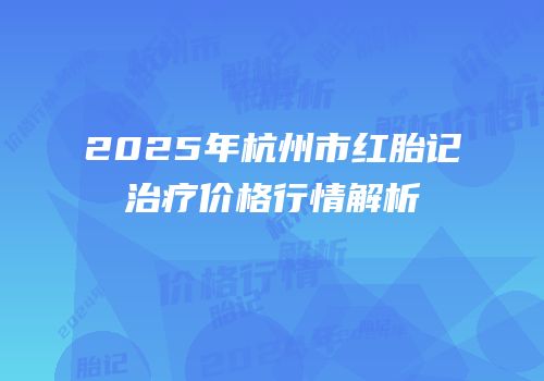 2025年杭州市红胎记治疗价格行情解析