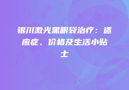 银川激光黑眼袋治疗：适应症、价格及生活小贴士