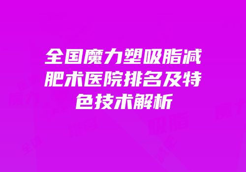全国魔力塑吸脂减肥术医院排名及特色技术解析