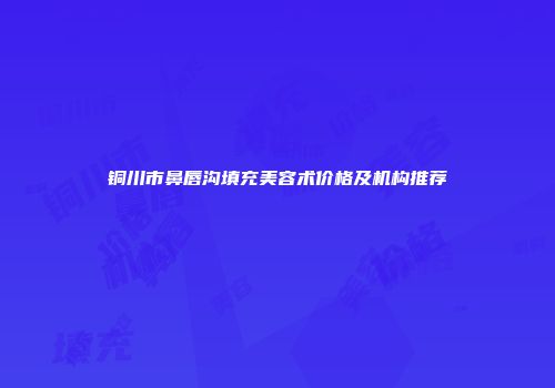 铜川市鼻唇沟填充美容术价格及机构推荐