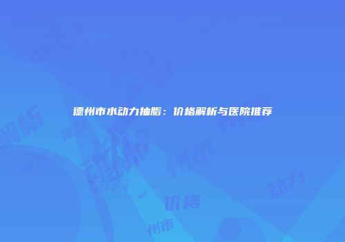 德州市水动力抽脂：价格解析与医院推荐