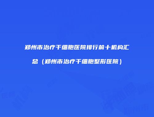 郑州市治疗干细胞医院排行前十机构汇总（郑州市治疗干细胞整形医院）