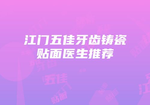 江门五佳牙齿铸瓷贴面医生推荐