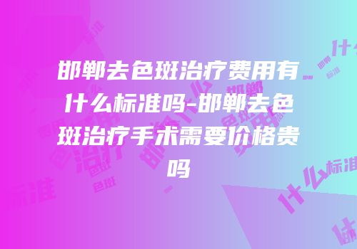 邯郸去色斑治疗费用有什么标准吗-邯郸去色斑治疗手术需要价格贵吗
