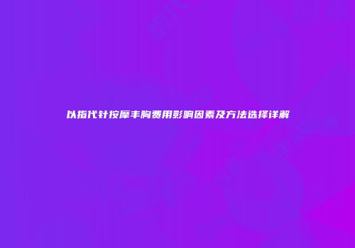 以指代针按摩丰胸费用影响因素及方法选择详解