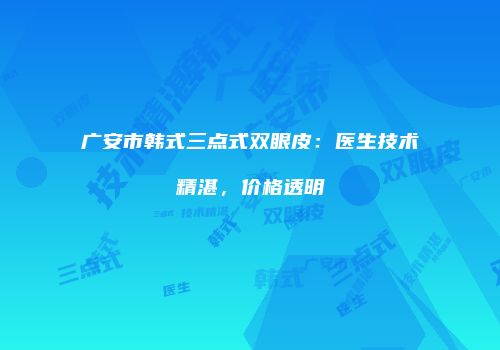广安市韩式三点式双眼皮：医生技术精湛，价格透明