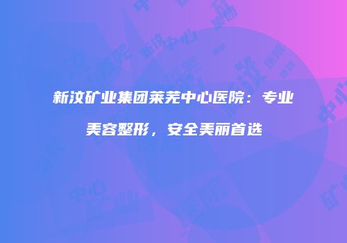 新汶矿业集团莱芜中心医院：专业美容整形，安全美丽首选