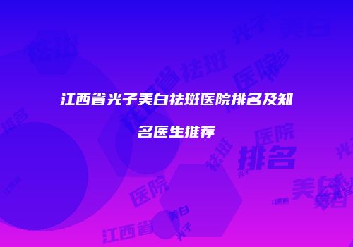 江西省光子美白祛斑医院排名及知名医生推荐