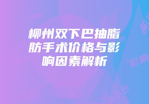 柳州双下巴抽脂肪手术价格与影响因素解析