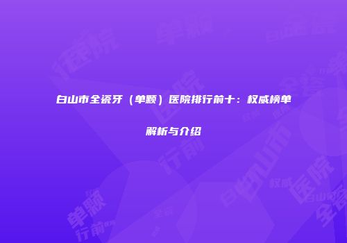 白山市全瓷牙（单颗）医院排行前十：权威榜单解析与介绍