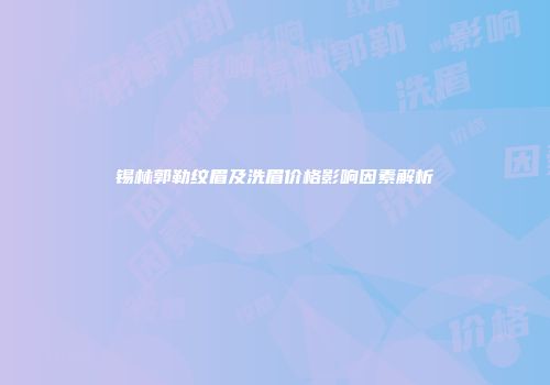 锡林郭勒纹眉及洗眉价格影响因素解析