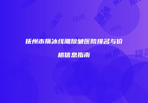 抚州市隋冰线雕除皱医院排名与价格信息指南