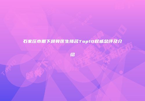 石家庄市磨下颌骨医生排名Top10权威总评及介绍