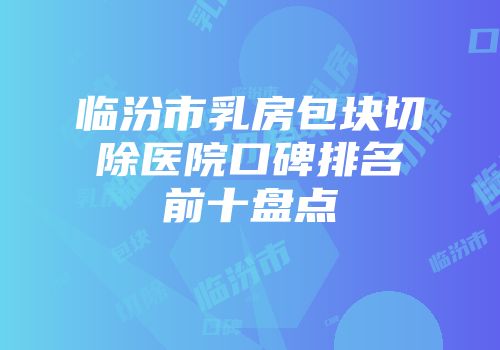 临汾市乳房包块切除医院口碑排名前十盘点
