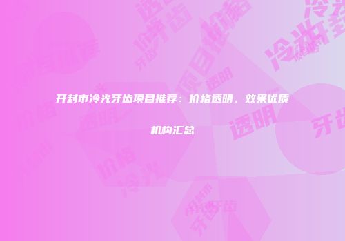 开封市冷光牙齿项目推荐：价格透明、效果优质机构汇总