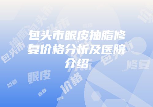 包头市眼皮抽脂修复价格分析及医院介绍