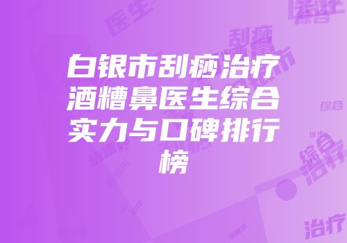 白银市刮痧治疗酒糟鼻医生综合实力与口碑排行榜