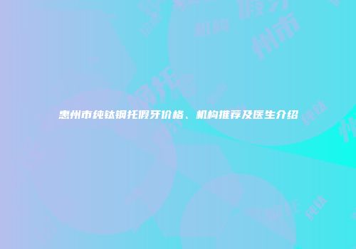 惠州市纯钛钢托假牙价格、机构推荐及医生介绍