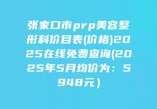 张家口市prp美容整形科价目表(价格)2025在线免费查询(2025年5月均价为：5948元）