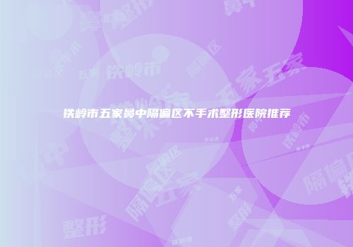 铁岭市五家鼻中隔偏区不手术整形医院推荐