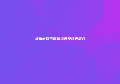 福州市颧弓医院排名及特色简介