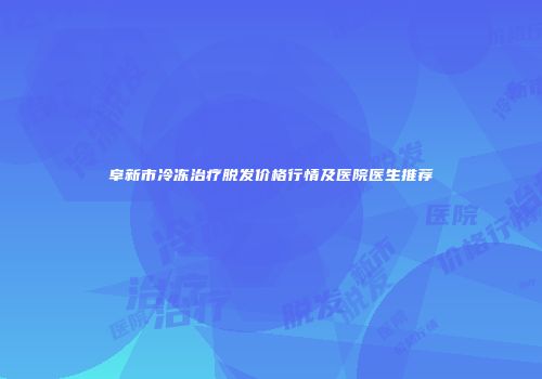 阜新市冷冻治疗脱发价格行情及医院医生推荐