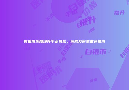 白银市线雕提升手术价格、医院及医生推荐指南