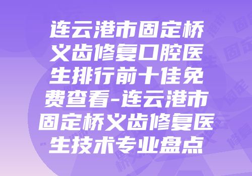连云港市固定桥义齿修复口腔医生排行前十佳免费查看-连云港市固定桥义齿修复医生技术专业盘点
