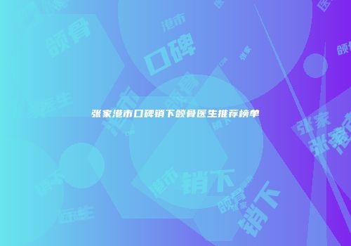 张家港市口碑销下颌骨医生推荐榜单