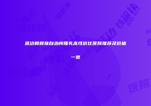 延边朝鲜族自治州隆乳高性价比医院推荐及价格一览