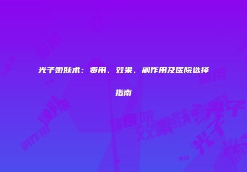 光子嫩肤术：费用、效果、副作用及医院选择指南