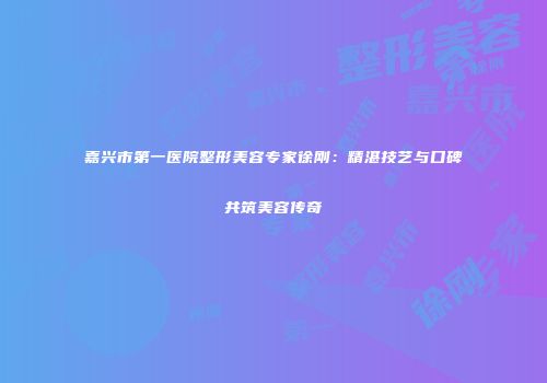 嘉兴市第一医院整形美容专家徐刚：精湛技艺与口碑共筑美容传奇
