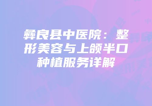 彝良县中医院：整形美容与上颌半口种植服务详解