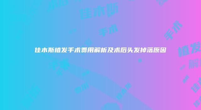佳木斯植发手术费用解析及术后头发掉落原因