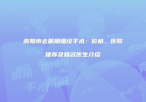 南阳市去眼角细纹手术：价格、医院推荐及知名医生介绍