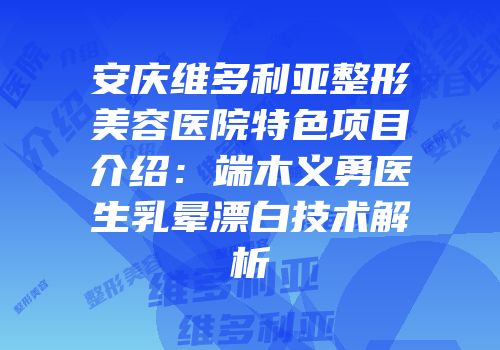 安庆维多利亚整形美容医院特色项目介绍：端木义勇医生乳晕漂白技术解析