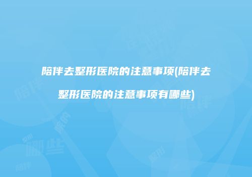 陪伴去整形医院的注意事项(陪伴去整形医院的注意事项有哪些)