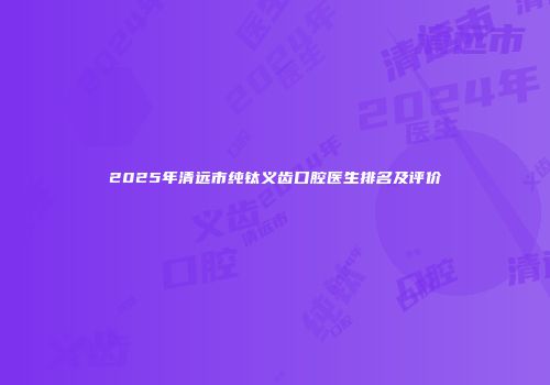 2025年清远市纯钛义齿口腔医生排名及评价