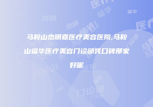 马鞍山杰明嘉医疗美容医院,马鞍山福华医疗美容门诊部凭口碑那家好呢