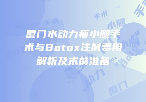 厦门水动力瘦小腿手术与Botox注射费用解析及术前准备