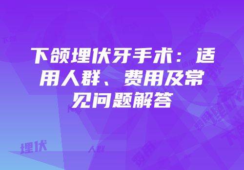 下颌埋伏牙手术：适用人群、费用及常见问题解答
