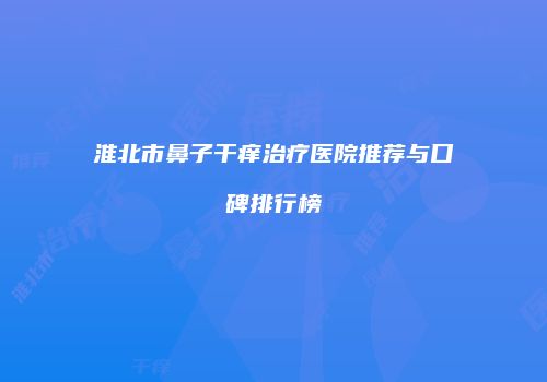 淮北市鼻子干痒治疗医院推荐与口碑排行榜