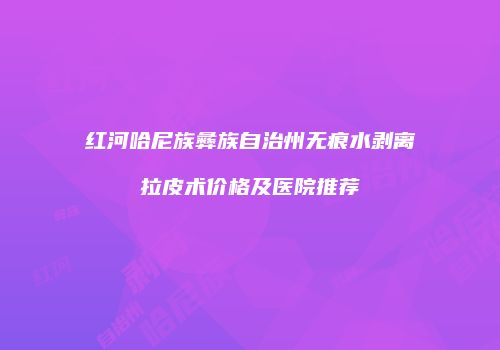红河哈尼族彝族自治州无痕水剥离拉皮术价格及医院推荐