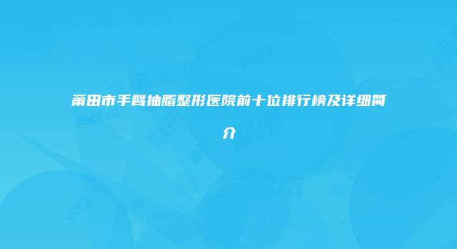 莆田市手臂抽脂整形医院前十位排行榜及详细简介