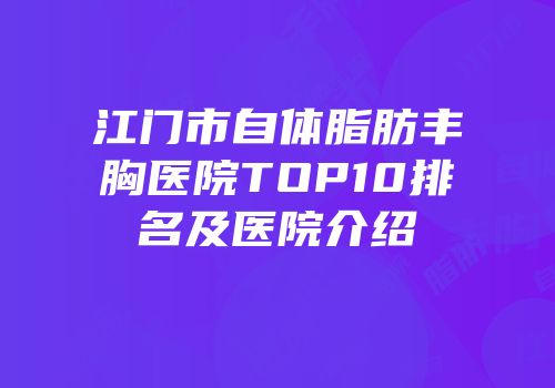 江门市自体脂肪丰胸医院TOP10排名及医院介绍