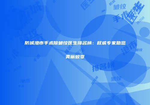 防城港市手术除皱纹医生排名榜：权威专家助您美丽蜕变