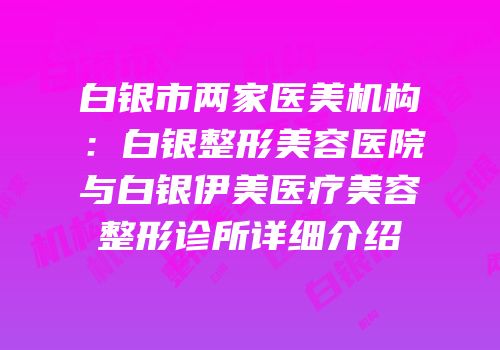 白银市两家医美机构：白银整形美容医院与白银伊美医疗美容整形诊所详细介绍