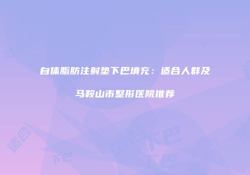 自体脂肪注射垫下巴填充：适合人群及马鞍山市整形医院推荐