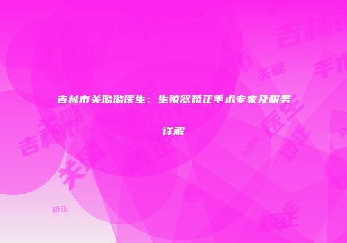 吉林市关璐璐医生：生殖器矫正手术专家及服务详解